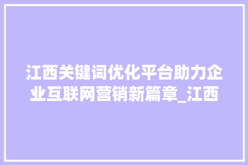 江西关键词优化平台助力企业互联网营销新篇章_江西关键词优化平台