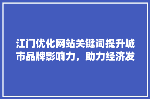 江门优化网站关键词提升城市品牌影响力，助力经济发展_江门优化网站关键词