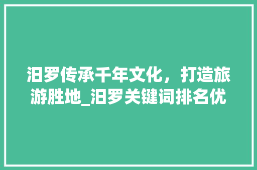 汨罗传承千年文化，打造旅游胜地_汨罗关键词排名优化