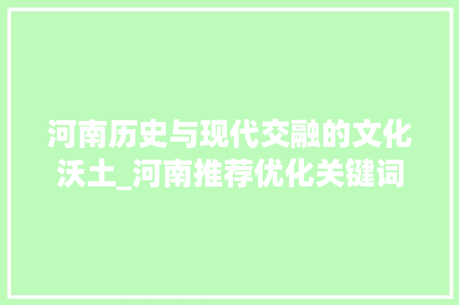 河南历史与现代交融的文化沃土_河南推荐优化关键词
