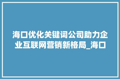 海口优化关键词公司助力企业互联网营销新格局_海口优化关键词公司