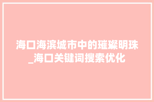 海口海滨城市中的璀璨明珠_海口关键词搜索优化