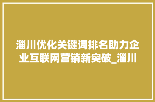 淄川优化关键词排名助力企业互联网营销新突破_淄川优化关键词排名