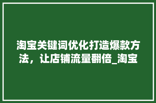 淘宝关键词优化打造爆款方法，让店铺流量翻倍_淘宝关键词优化表