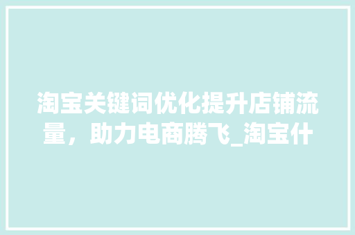 淘宝关键词优化提升店铺流量，助力电商腾飞_淘宝什么是关键词优化