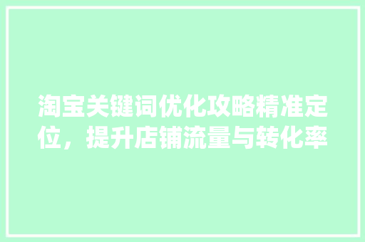 淘宝关键词优化攻略精准定位，提升店铺流量与转化率_教你如何优化淘宝关键词
