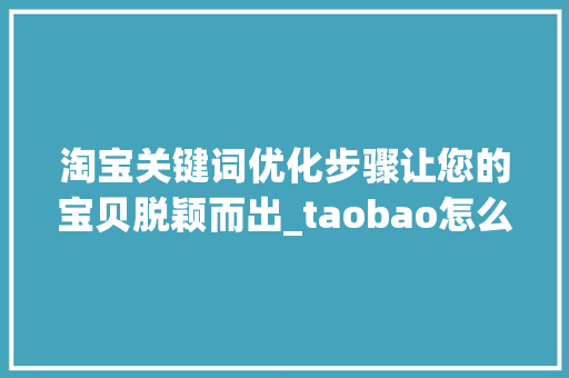 淘宝关键词优化步骤让您的宝贝脱颖而出_taobao怎么关键词优化