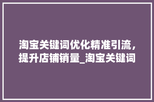 淘宝关键词优化精准引流，提升店铺销量_淘宝关键词优化阶段