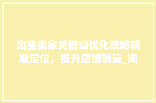淘宝卖家关键词优化攻略精准定位，提升店铺销量_淘宝卖家优化关键词