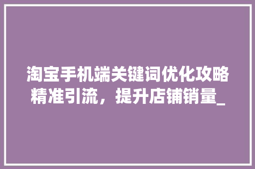 淘宝手机端关键词优化攻略精准引流，提升店铺销量_淘宝手机端关键词优化