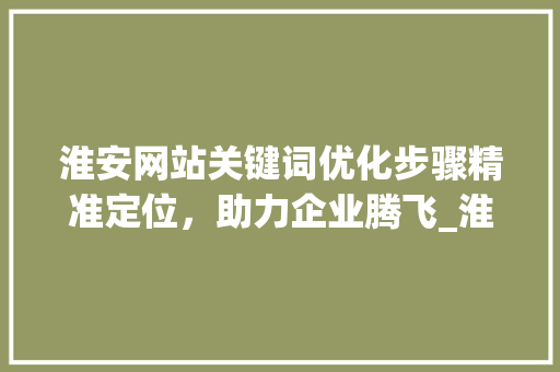 淮安网站关键词优化步骤精准定位，助力企业腾飞_淮安网站关键词优化方法