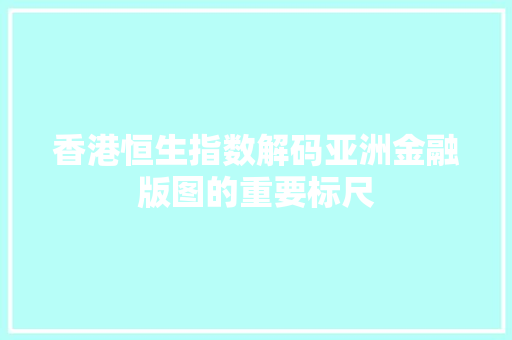 香港恒生指数解码亚洲金融版图的重要标尺