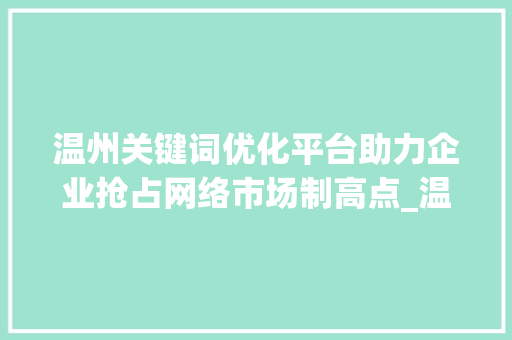 温州关键词优化平台助力企业抢占网络市场制高点_温州关键词优化平台