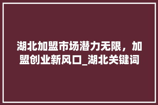 湖北加盟市场潜力无限，加盟创业新风口_湖北关键词优化加盟