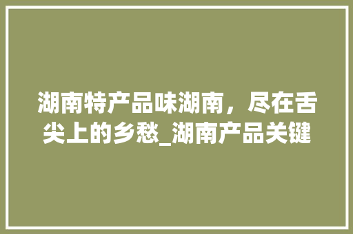 湖南特产品味湖南，尽在舌尖上的乡愁_湖南产品关键词搜索优化