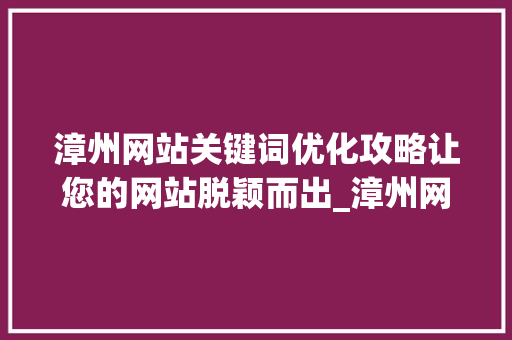 漳州网站关键词优化攻略让您的网站脱颖而出_漳州网站关键词优化