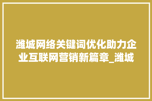 潍城网络关键词优化助力企业互联网营销新篇章_潍城网络关键词优化
