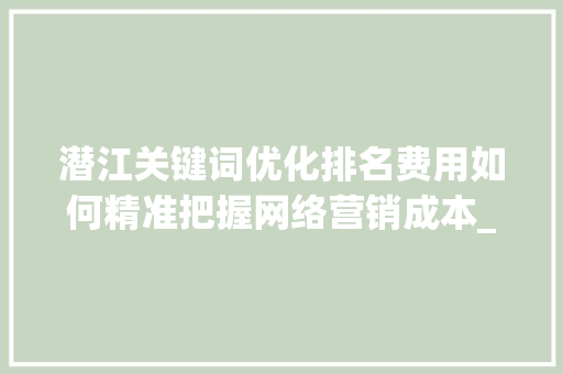 潜江关键词优化排名费用如何精准把握网络营销成本_潜江关键词优化排名费用