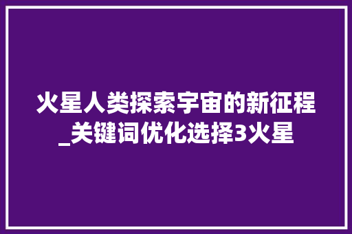 火星人类探索宇宙的新征程_关键词优化选择3火星