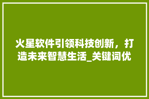 火星软件引领科技创新，打造未来智慧生活_关键词优化首推火星软件
