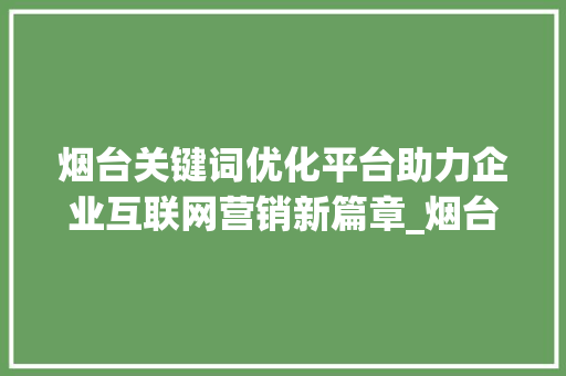 烟台关键词优化平台助力企业互联网营销新篇章_烟台关键词优化平台