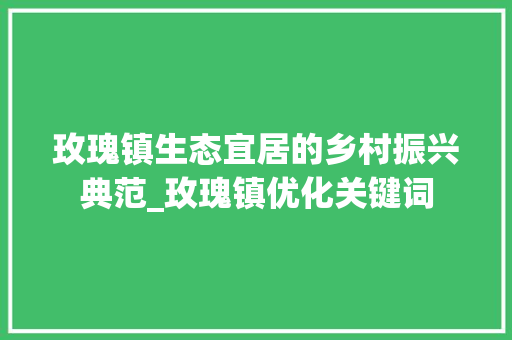 玫瑰镇生态宜居的乡村振兴典范_玫瑰镇优化关键词