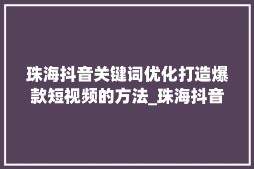 珠海抖音关键词优化打造爆款短视频的方法_珠海抖音关键词优化