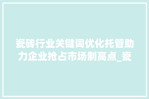 瓷砖行业关键词优化托管助力企业抢占市场制高点_瓷砖关键词优化托管