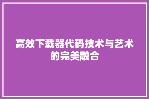 高效下载器代码技术与艺术的完美融合