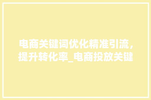 电商关键词优化精准引流，提升转化率_电商投放关键词优化