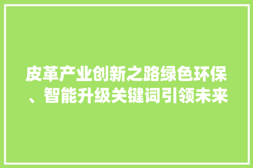 皮革产业创新之路绿色环保、智能升级关键词引领未来_皮革关键词优化方式