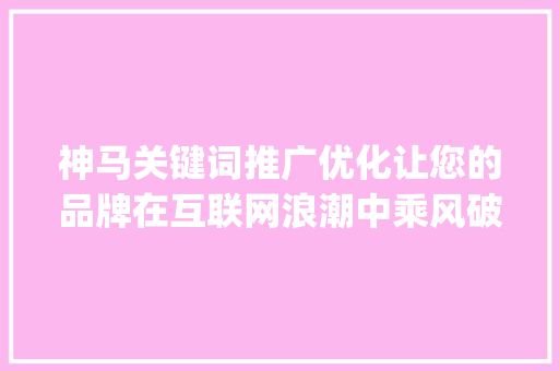 神马关键词推广优化让您的品牌在互联网浪潮中乘风破浪_神马关键词推广优化
