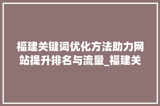 福建关键词优化方法助力网站提升排名与流量_福建关键词优化方法网站