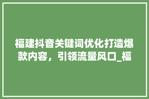 福建抖音关键词优化打造爆款内容，引领流量风口_福建抖音关键词优化