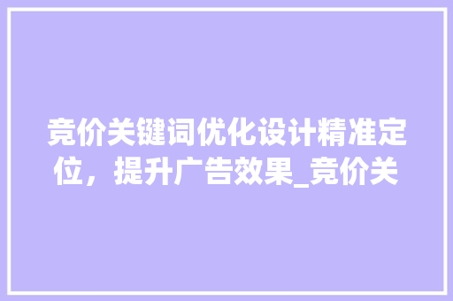 竞价关键词优化设计精准定位，提升广告效果_竞价关键词如何优化设计