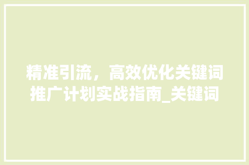 精准引流，高效优化关键词推广计划实战指南_关键词推广计划如何优化
