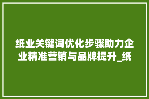纸业关键词优化步骤助力企业精准营销与品牌提升_纸业关键词优化方法