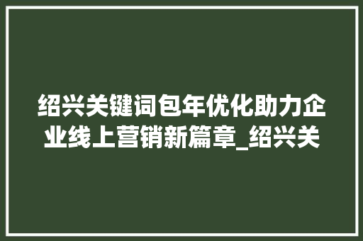 绍兴关键词包年优化助力企业线上营销新篇章_绍兴关键词包年优化