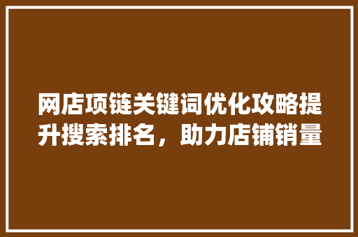 网店项链关键词优化攻略提升搜索排名，助力店铺销量腾飞_网店项链关键词怎么优化