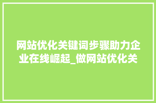网站优化关键词步骤助力企业在线崛起_做网站优化关键词