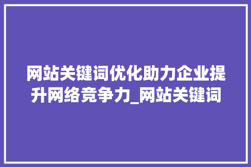 网站关键词优化助力企业提升网络竞争力_网站关键词优化软