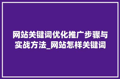 网站关键词优化推广步骤与实战方法_网站怎样关键词优化推广