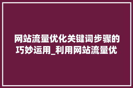 网站流量优化关键词步骤的巧妙运用_利用网站流量优化关键词