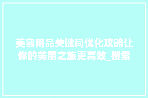 美容用品关键词优化攻略让你的美丽之旅更高效_搜索美容用品关键词优化