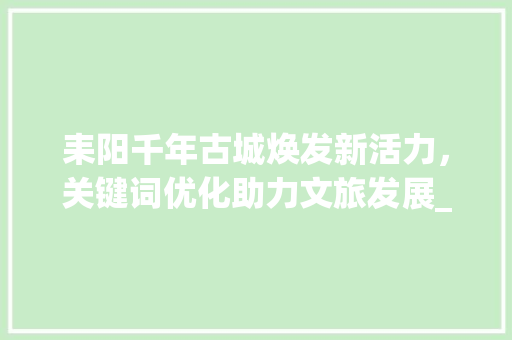 耒阳千年古城焕发新活力，关键词优化助力文旅发展_耒阳网站关键词优化  第1张