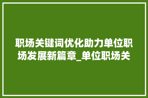 职场关键词优化助力单位职场发展新篇章_单位职场关键词优化方法