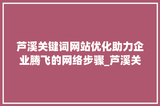 芦溪关键词网站优化助力企业腾飞的网络步骤_芦溪关键词网站优化