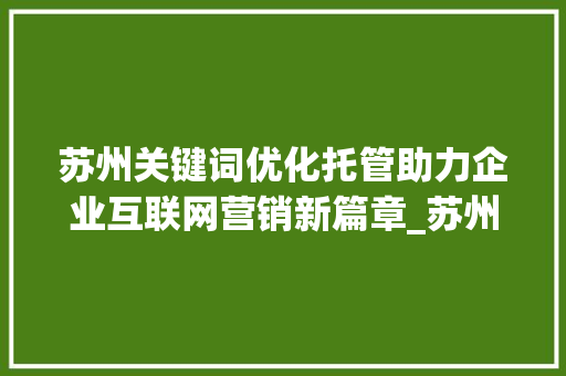 苏州关键词优化托管助力企业互联网营销新篇章_苏州关键词优化托管