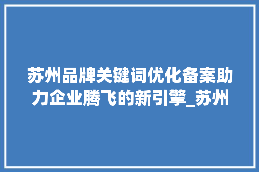 苏州品牌关键词优化备案助力企业腾飞的新引擎_苏州品牌关键词优化备案
