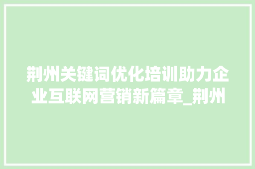 荆州关键词优化培训助力企业互联网营销新篇章_荆州关键词优化培训